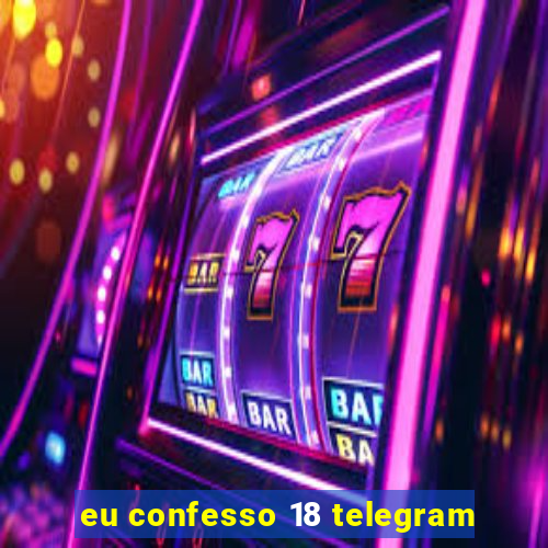 eu confesso 18 telegram